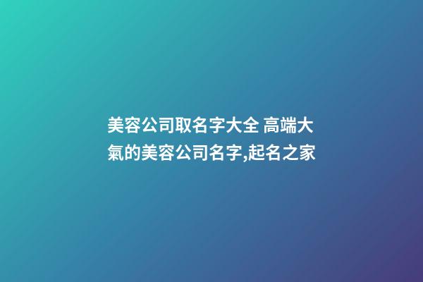 美容公司取名字大全 高端大氣的美容公司名字,起名之家-第1張-公司起名-玄機派